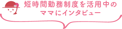 短時間勤務制度を活用中のママにインタビュー