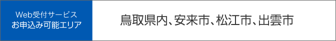 Web受付サービスお申込み可能エリア「鳥取県内、安来市、松江市、出雲市」