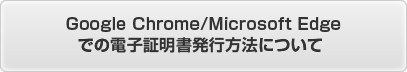 Google Chrome/Microsoft Edgeでの電子証明書発行方法について