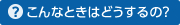 こんなときはどうするの？