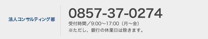 法人コンサルティング部 0857-37-0274 受付時間9:00〜17:00（銀行営業日）