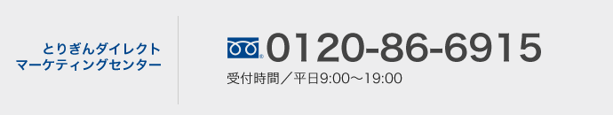 とりぎんダイレクトマーケティングセンター お電話でのお問い合わせ・ご相談は土・日・祝日もOK!　0120-690-244　受付時間／9:00〜19:30（12/31〜1/3は除きます）