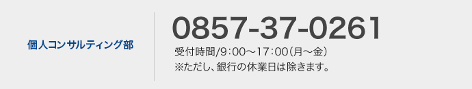 鳥取銀行個人kコンサルティング部 0857-37-0261　受付時間／9:00〜17:00