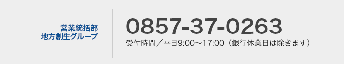 営業統括部地方創生グループ0857-37-0274受付時間／平日9:00〜17:00（銀行休業日は除きます）