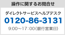 操作に関するお問合せ　ダイレクトサービスヘルプデスク　0120-86-3131　9:00〜17:00（銀行営業日）