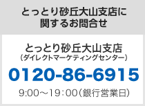 とっとり砂丘大山支店に関するお問合せ　とっとり砂丘大山支店（ダイレクトマーケティングセンター）0120-86-6915　9:00〜19:00（銀行営業日）