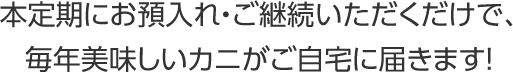 本定期にお預入れ・ご継続いただくだけで、毎年美味しいカニがご自宅に届きます！
