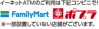 イーネットATMのご利用は下記コンビニで！「Family Mart」「ポプラ」※一部設置していない店舗がございます。