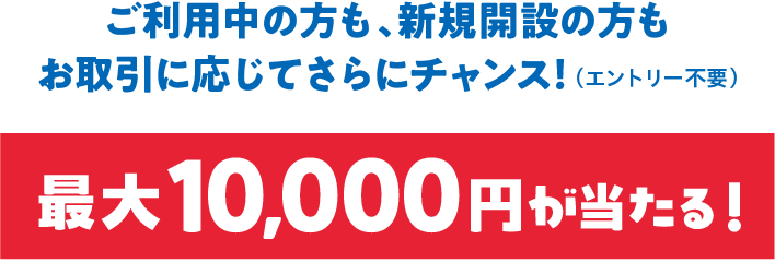 ご利用中の方も新規開設の方もお取引に応じてさらにチャンス！