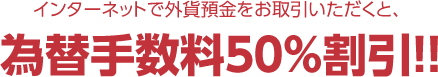 インターネットで外貨預金をお取引いただくと為替手数料50%割引