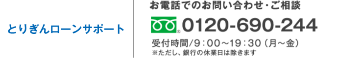 とりぎんサポート お電話でのお問い合わせ・ご相談 0120-690-244 受付時間/9:00～19:30（月～金） ※ただし、銀行の休業日は除きます