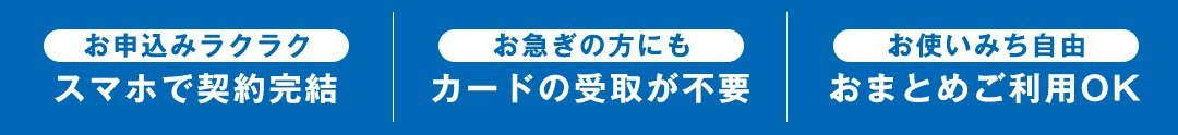 お申込みラクラク スマホで契約完結 お急ぎの方にも カードの受取が不要 お使いみち自由 おまとめご利用OK