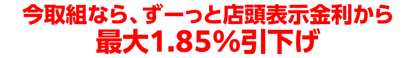 今取組なら、ずーっと店頭表示金利から最大1.85%引下げ