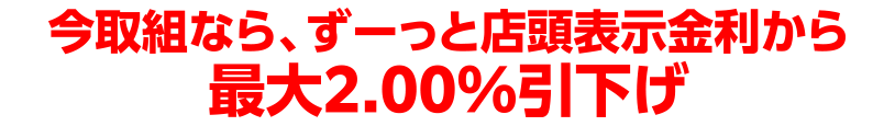 今取組なら、ずーっと店頭表示金利から最大2.00%引下げ