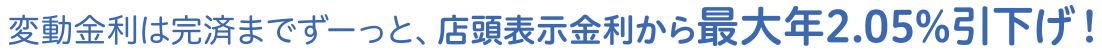 変動金利は完済まですーっと、店頭表示金利から最大年2.05%引下げ！