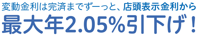 変動金利は完済まですーっと、店頭表示金利から最大年2.05%引下げ！
