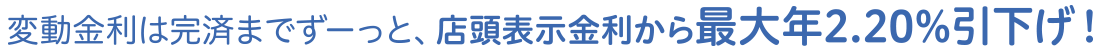 変動金利は完済まですーっと、店頭表示金利から最大年2.20%引下げ!