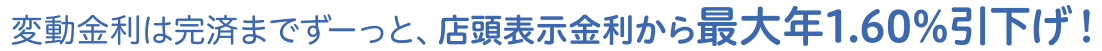 変動金利は完済までずーっと、店頭表示金利から最大年1.60%引下げ！