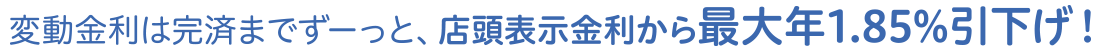 変動金利は完済までずーっと、店頭表示金利から最大年1.85%引下げ！
