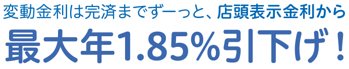 変動金利は完済までずーっと、店頭表示金利から最大年1.85%引下げ！