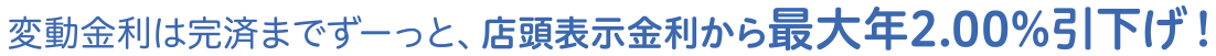 変動金利は完済までずーっと、店頭表示金利から最大年2.00%引下げ!