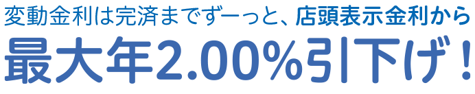 変動金利は完済までずーっと、店頭表示金利から最大年2.00%引下げ!