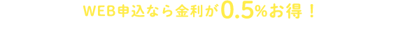 WEB申込なら金利が0.5%お得！WEBでカンタン！ 今すぐお申込み