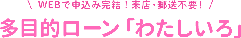 WEBで申込み完結！来店・郵送不要！多目的ローン 「わたしいろ」