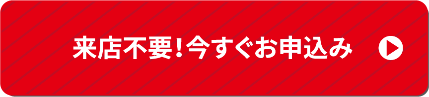 来店不要！今すぐお申し込み