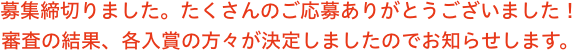 募集を締切りました。たくさんのご応募ありがとうございました。審査の結果、各入賞の方々が決定しましたのでお知らせします。